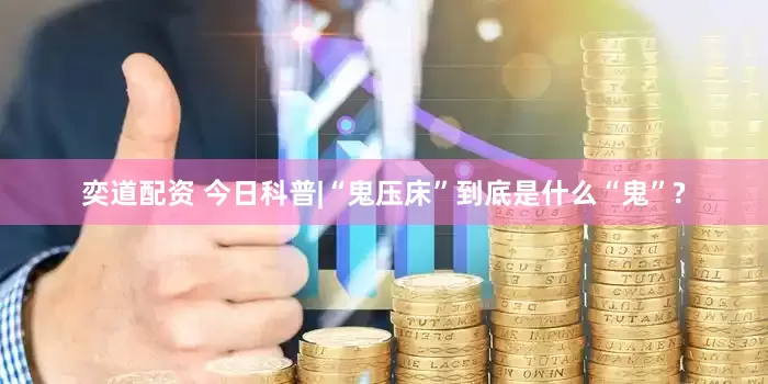 奕道配资 今日科普|“鬼压床”到底是什么“鬼”?