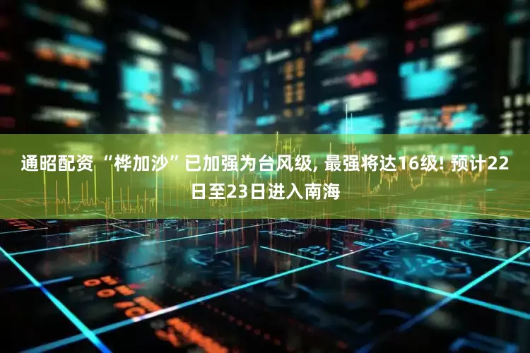 通昭配资 “桦加沙”已加强为台风级, 最强将达16级! 预计22日至23日进入南海