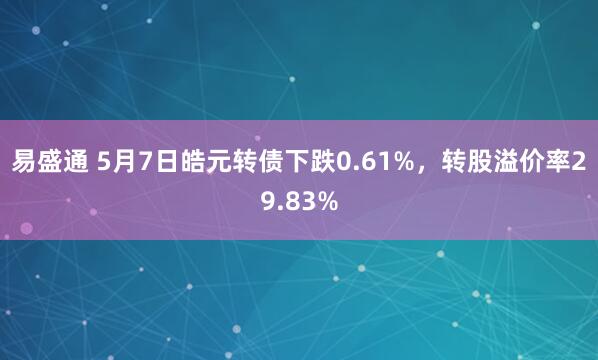易盛通 5月7日皓元转债下跌0.61%，转股溢价率29.83%
