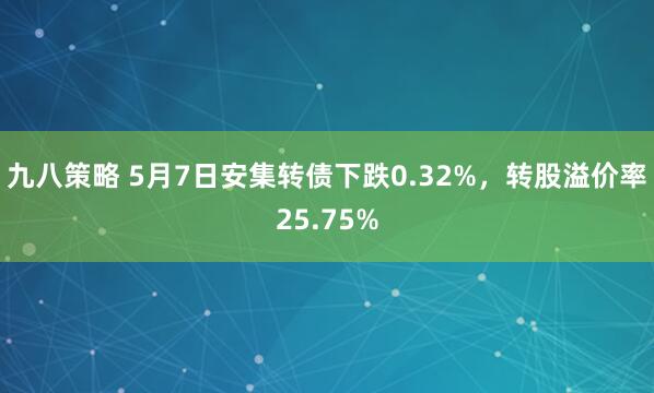 九八策略 5月7日安集转债下跌0.32%，转股溢价率25.75%