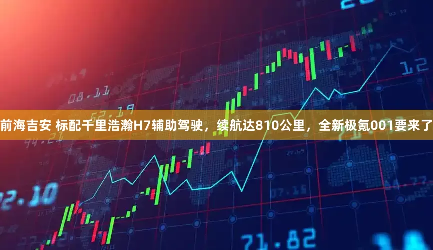 前海吉安 标配千里浩瀚H7辅助驾驶，续航达810公里，全新极氪001要来了