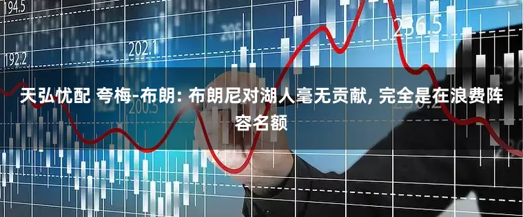 天弘忧配 夸梅-布朗: 布朗尼对湖人毫无贡献, 完全是在浪费阵容名额