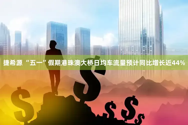 捷希源 “五一”假期港珠澳大桥日均车流量预计同比增长近44%