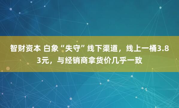 智财资本 白象“失守”线下渠道，线上一桶3.83元，与经销商拿货价几乎一致
