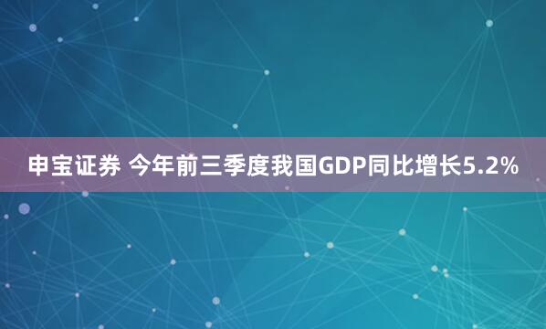 申宝证券 今年前三季度我国GDP同比增长5.2%