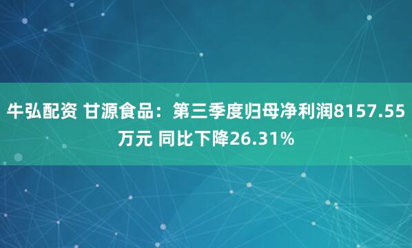 牛弘配资 甘源食品:第三季度归母净利润8157.55万元 同比下降26.31%