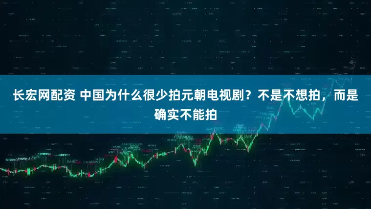 长宏网配资 中国为什么很少拍元朝电视剧？不是不想拍，而是确实不能拍