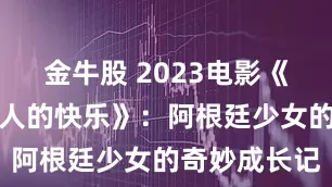 金牛股 2023电影《维拉和其他人的快乐》：阿根廷少女的奇妙成长记