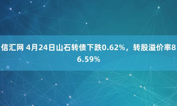 信汇网 4月24日山石转债下跌0.62%，转股溢价率86.59%