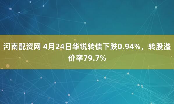 河南配资网 4月24日华锐转债下跌0.94%，转股溢价率79.7%