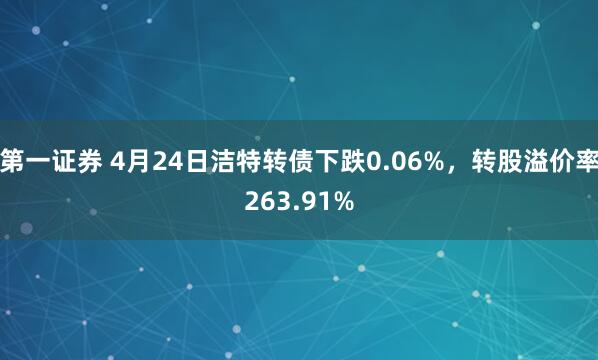 第一证券 4月24日洁特转债下跌0.06%，转股溢价率263.91%