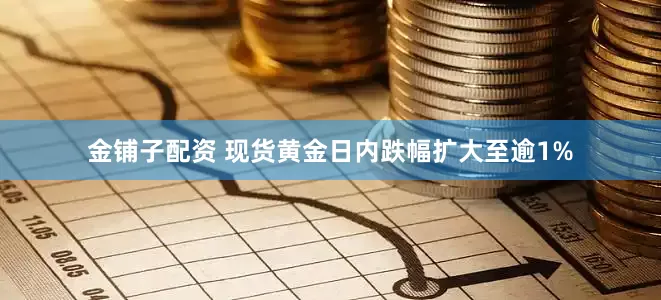 金铺子配资 现货黄金日内跌幅扩大至逾1%