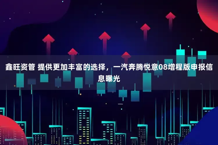 鑫旺资管 提供更加丰富的选择，一汽奔腾悦意08增程版申报信息曝光