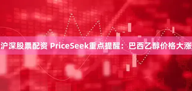 沪深股票配资 PriceSeek重点提醒：巴西乙醇价格大涨