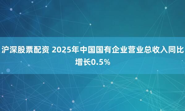 沪深股票配资 2025年中国国有企业营业总收入同比增长0.5%