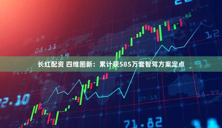 长红配资 四维图新：累计获585万套智驾方案定点
