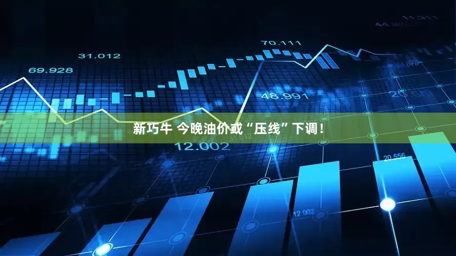新巧牛 今晚油价或“压线”下调！
