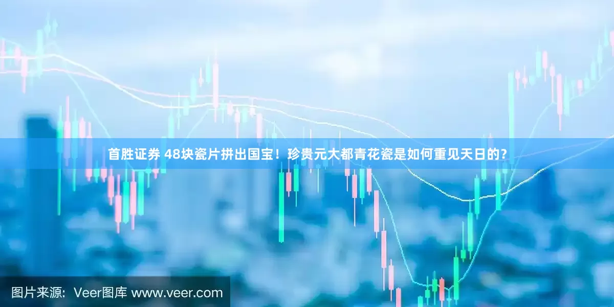 首胜证券 48块瓷片拼出国宝！珍贵元大都青花瓷是如何重见天日的？
