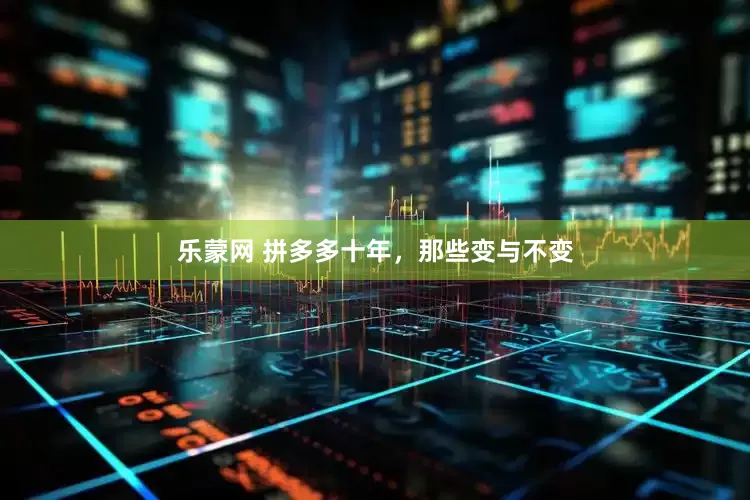 乐蒙网 拼多多十年，那些变与不变