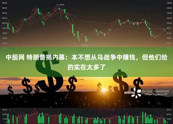 中股网 特朗普揭内幕：本不想从乌战争中赚钱，但他们给的实在太多了