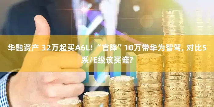 华融资产 32万起买A6L! “官降”10万带华为智驾, 对比5系/E级该买谁?