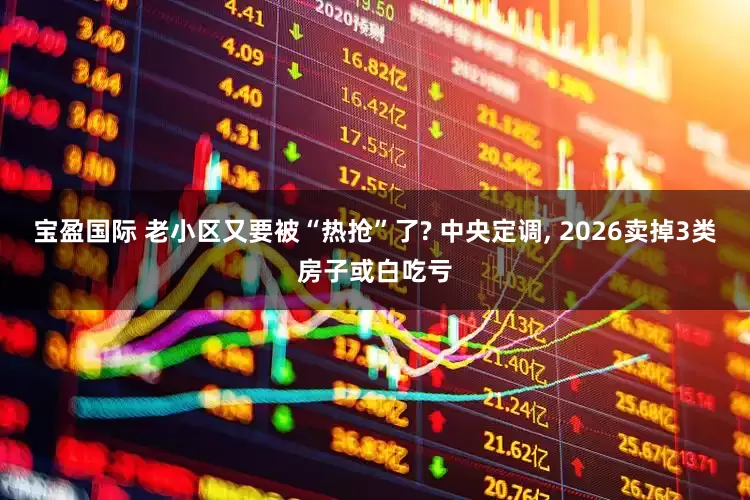 宝盈国际 老小区又要被“热抢”了? 中央定调, 2026卖掉3类房子或白吃亏