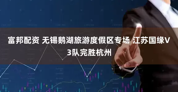 富邦配资 无锡鹅湖旅游度假区专场 江苏国缘V3队完胜杭州