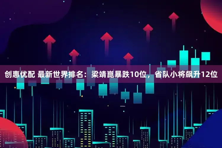 创惠优配 最新世界排名：梁靖崑暴跌10位，省队小将飙升12位